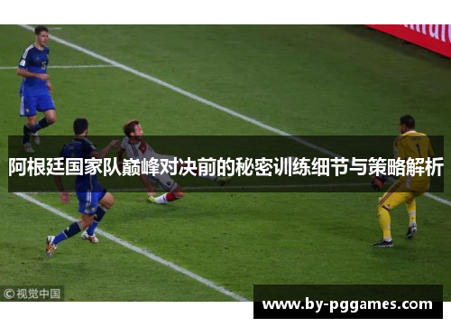 阿根廷国家队巅峰对决前的秘密训练细节与策略解析 阿根廷国家队巅峰对决前的秘密训练细节与策略解析