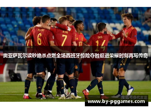 奥亚萨瓦尔读秒绝杀点燃全场西班牙惊险夺胜挺进荣耀时刻再写传奇