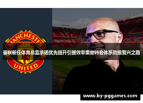曼联新任体育总监承诺优先提升引援效率重塑转会体系助推复兴之路