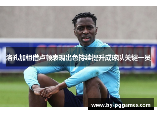 洛孔加租借卢顿表现出色持续提升成球队关键一员