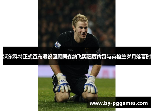 沃尔科特正式宣布退役回顾阿森纳飞翼速度传奇与英格兰岁月落幕时